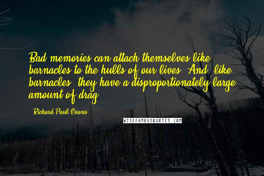 Richard Paul Evans Quotes: Bad memories can attach themselves like barnacles to the hulls of our lives. And, like barnacles, they have a disproportionately large amount of drag.