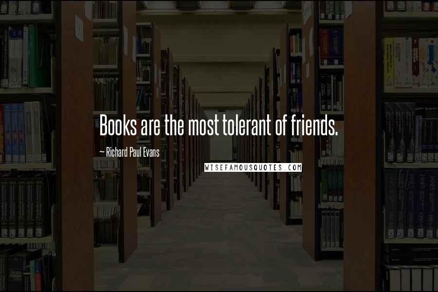 Richard Paul Evans Quotes: Books are the most tolerant of friends.