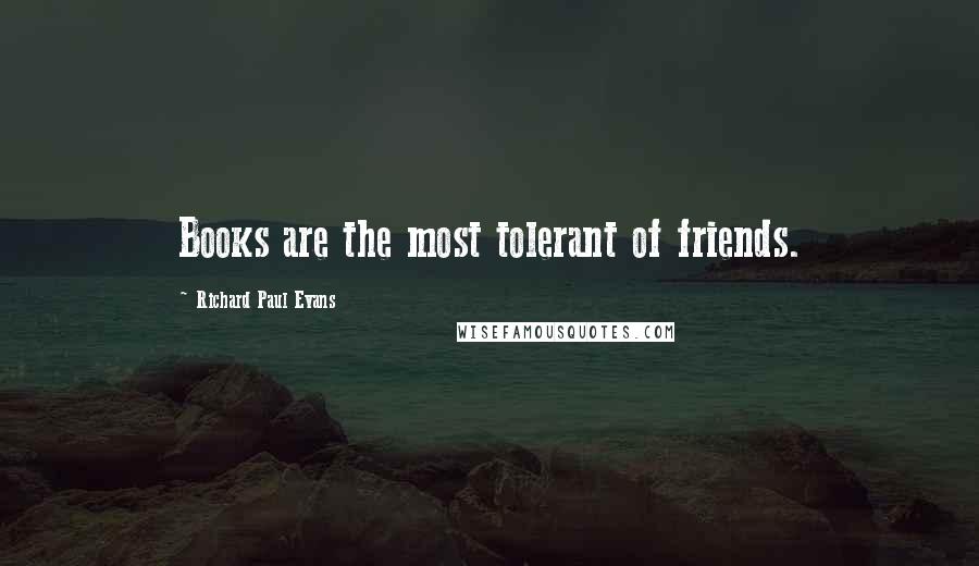 Richard Paul Evans Quotes: Books are the most tolerant of friends.
