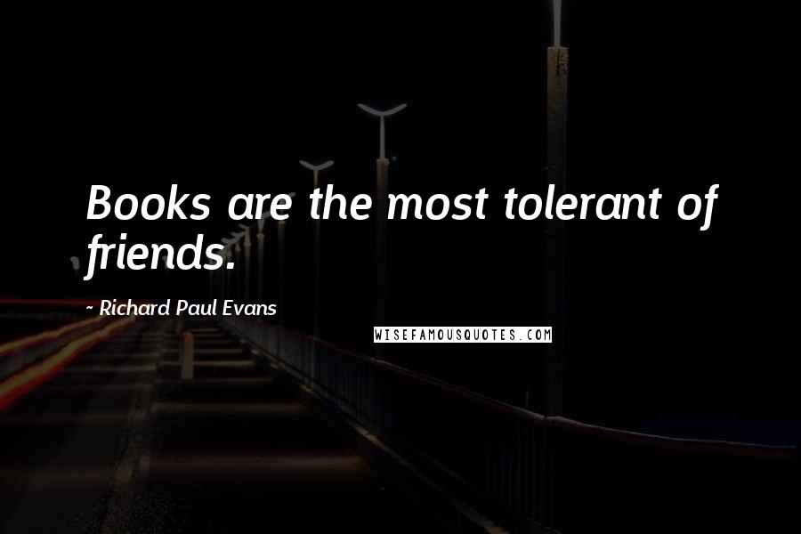 Richard Paul Evans Quotes: Books are the most tolerant of friends.