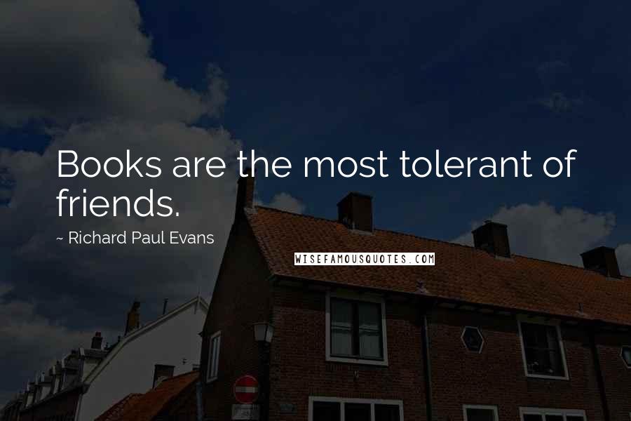 Richard Paul Evans Quotes: Books are the most tolerant of friends.