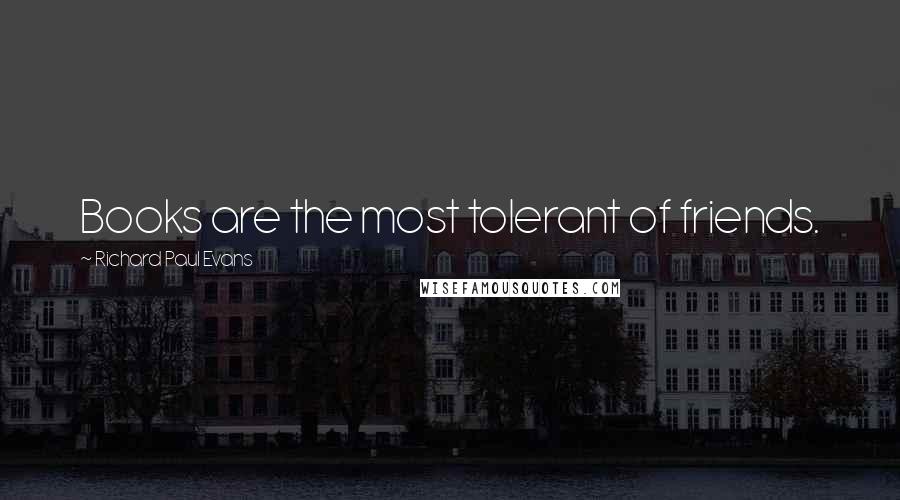 Richard Paul Evans Quotes: Books are the most tolerant of friends.
