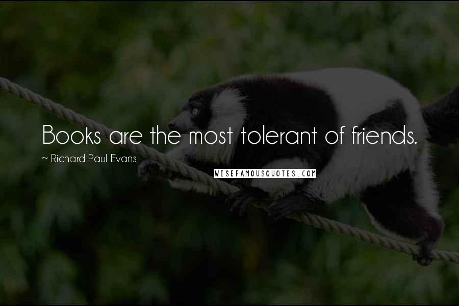 Richard Paul Evans Quotes: Books are the most tolerant of friends.