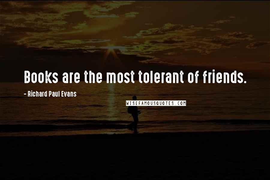 Richard Paul Evans Quotes: Books are the most tolerant of friends.