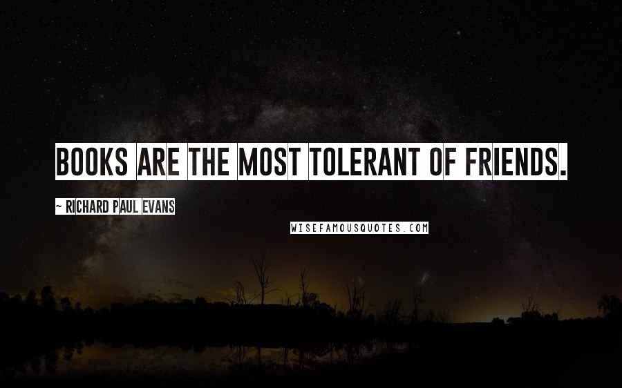 Richard Paul Evans Quotes: Books are the most tolerant of friends.