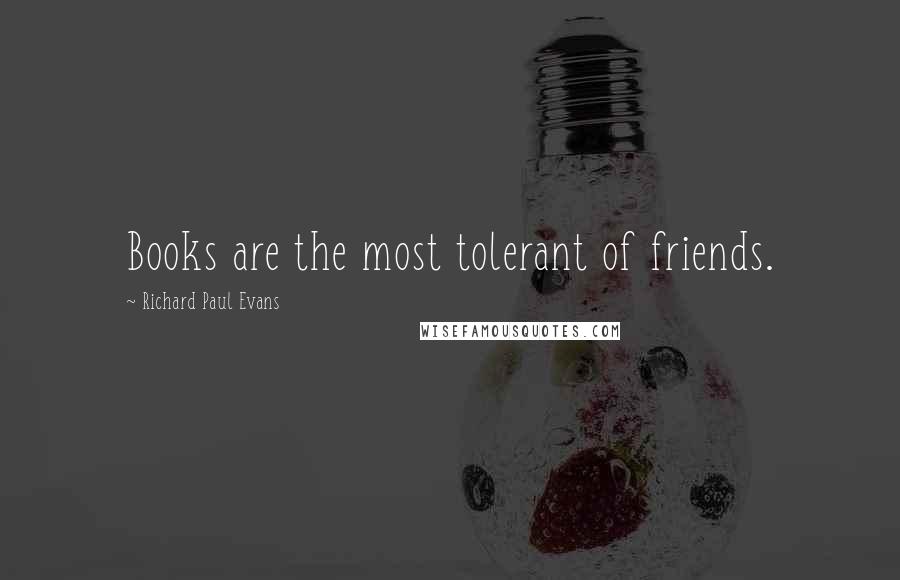 Richard Paul Evans Quotes: Books are the most tolerant of friends.