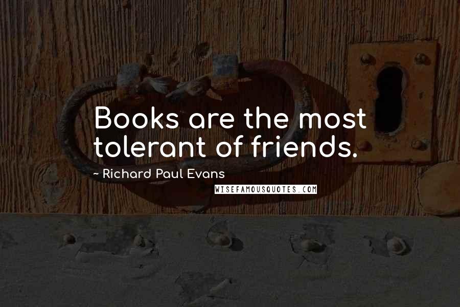 Richard Paul Evans Quotes: Books are the most tolerant of friends.