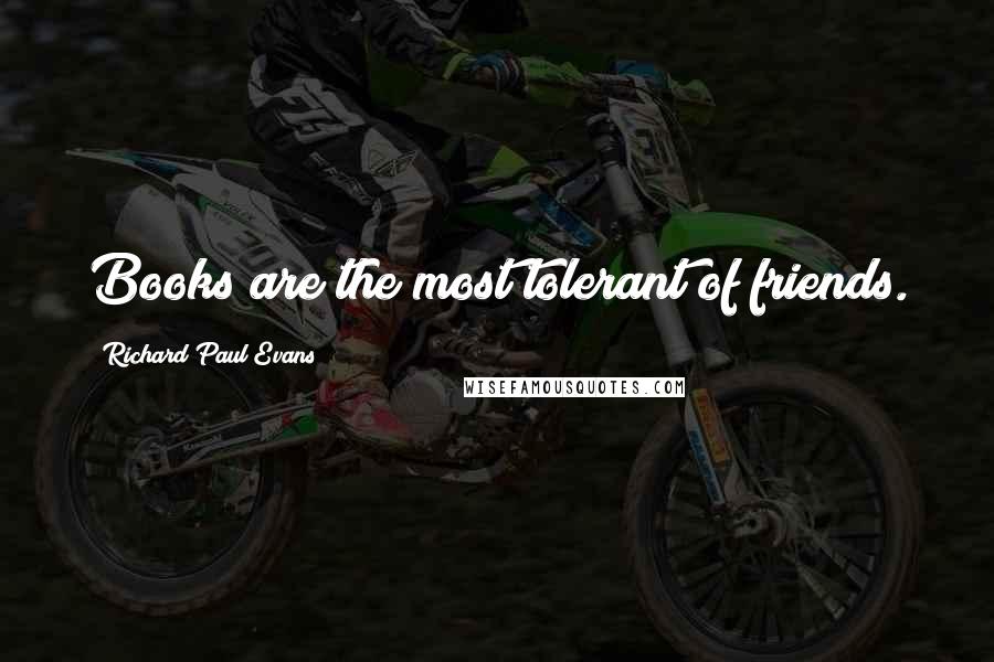 Richard Paul Evans Quotes: Books are the most tolerant of friends.