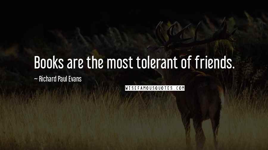 Richard Paul Evans Quotes: Books are the most tolerant of friends.