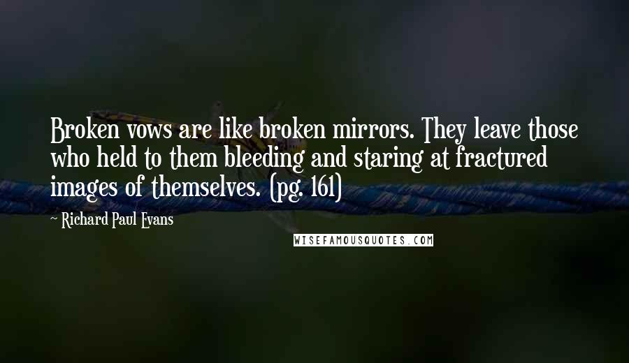 Richard Paul Evans Quotes: Broken vows are like broken mirrors. They leave those who held to them bleeding and staring at fractured images of themselves. (pg. 161)