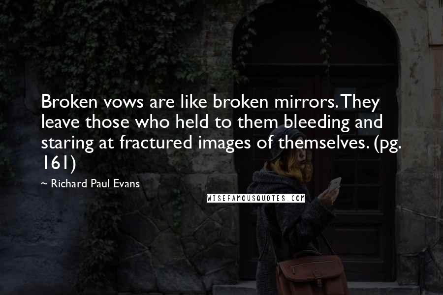 Richard Paul Evans Quotes: Broken vows are like broken mirrors. They leave those who held to them bleeding and staring at fractured images of themselves. (pg. 161)