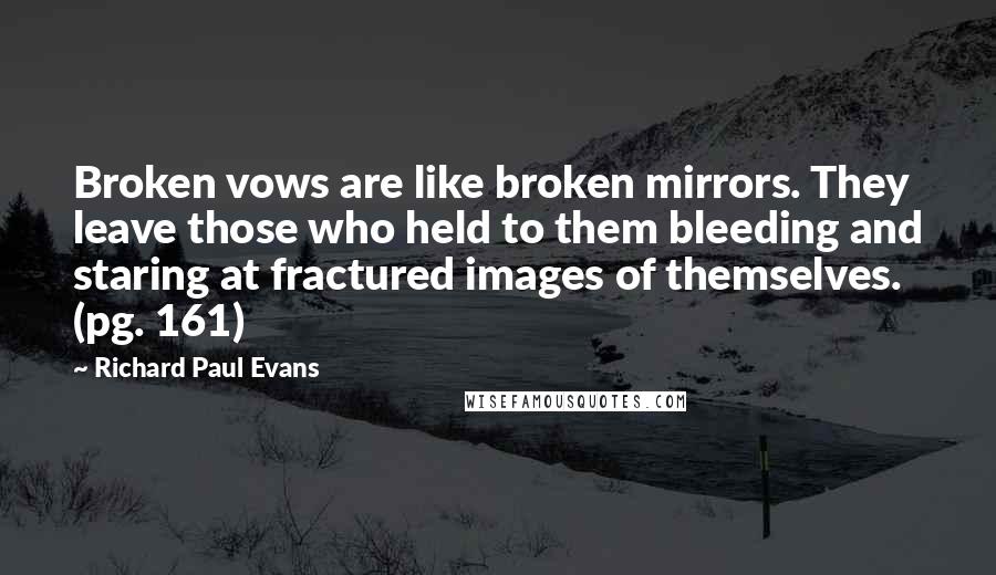 Richard Paul Evans Quotes: Broken vows are like broken mirrors. They leave those who held to them bleeding and staring at fractured images of themselves. (pg. 161)