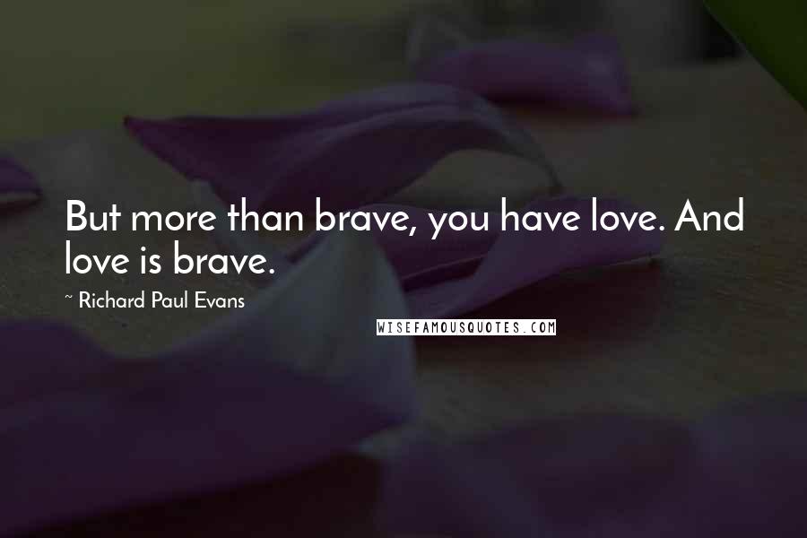 Richard Paul Evans Quotes: But more than brave, you have love. And love is brave.