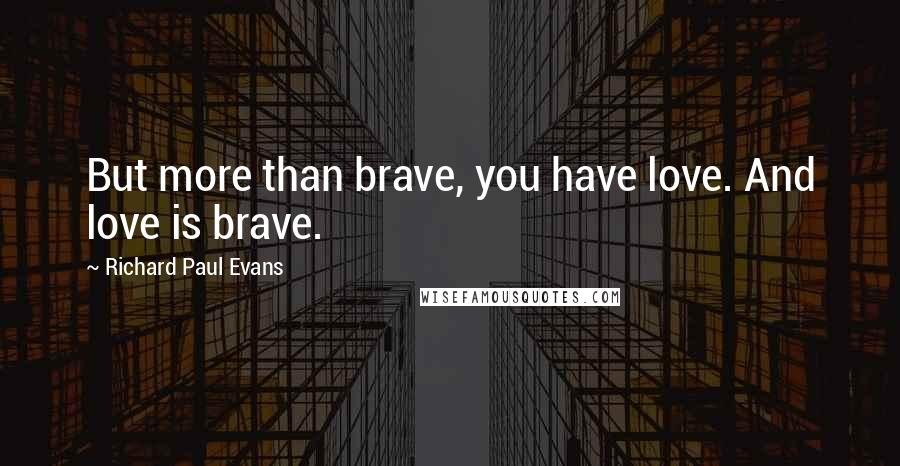 Richard Paul Evans Quotes: But more than brave, you have love. And love is brave.