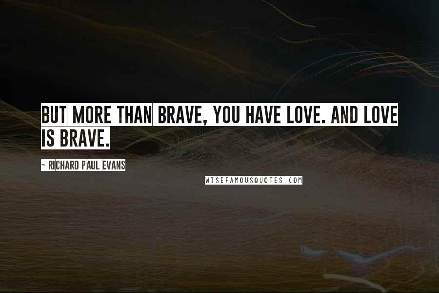 Richard Paul Evans Quotes: But more than brave, you have love. And love is brave.