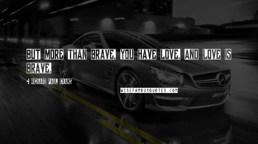 Richard Paul Evans Quotes: But more than brave, you have love. And love is brave.