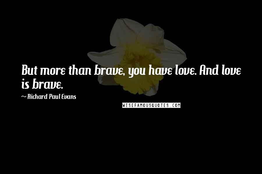 Richard Paul Evans Quotes: But more than brave, you have love. And love is brave.