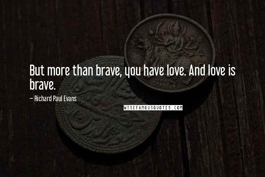 Richard Paul Evans Quotes: But more than brave, you have love. And love is brave.