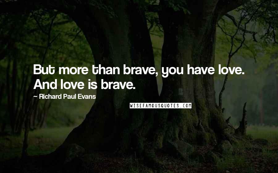 Richard Paul Evans Quotes: But more than brave, you have love. And love is brave.