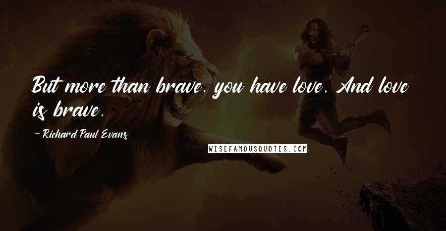 Richard Paul Evans Quotes: But more than brave, you have love. And love is brave.