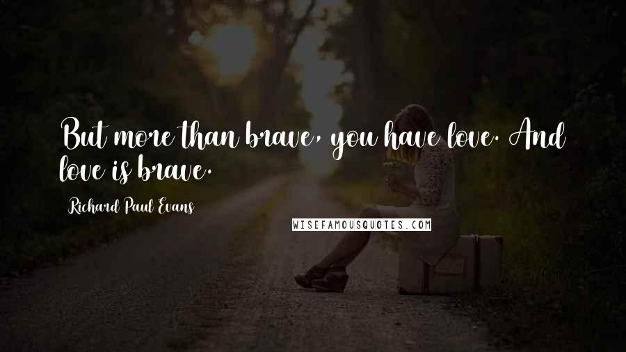 Richard Paul Evans Quotes: But more than brave, you have love. And love is brave.