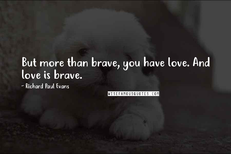 Richard Paul Evans Quotes: But more than brave, you have love. And love is brave.