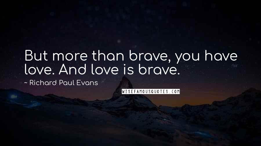 Richard Paul Evans Quotes: But more than brave, you have love. And love is brave.