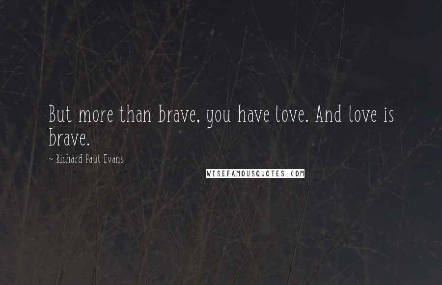 Richard Paul Evans Quotes: But more than brave, you have love. And love is brave.