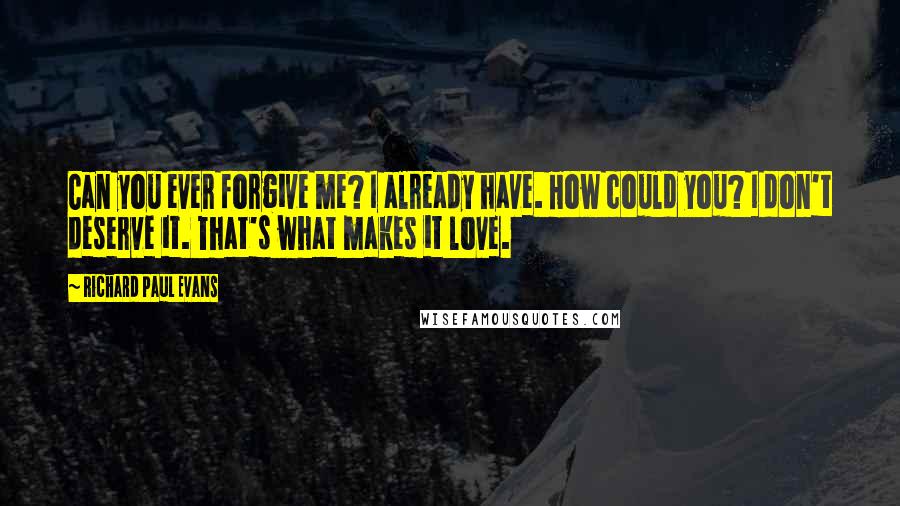 Richard Paul Evans Quotes: Can you ever forgive me? I already have. How could you? I don't deserve it. That's what makes it love.