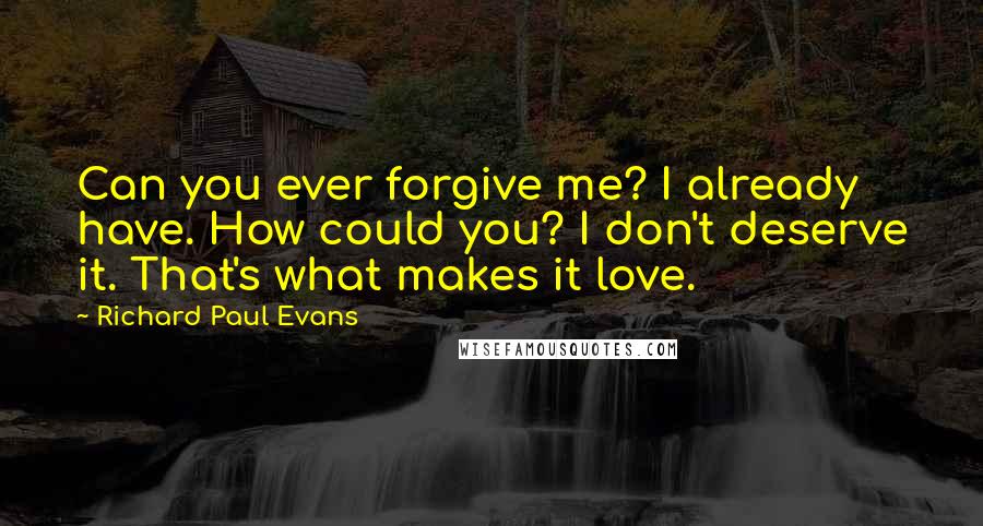 Richard Paul Evans Quotes: Can you ever forgive me? I already have. How could you? I don't deserve it. That's what makes it love.