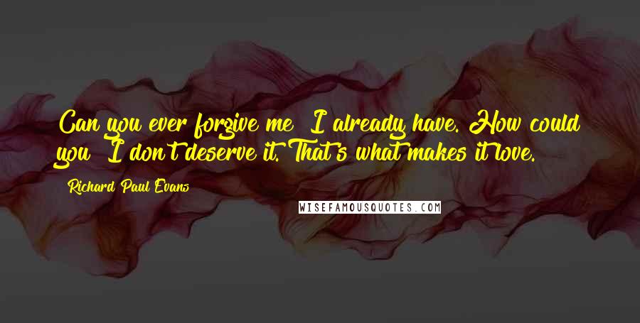 Richard Paul Evans Quotes: Can you ever forgive me? I already have. How could you? I don't deserve it. That's what makes it love.