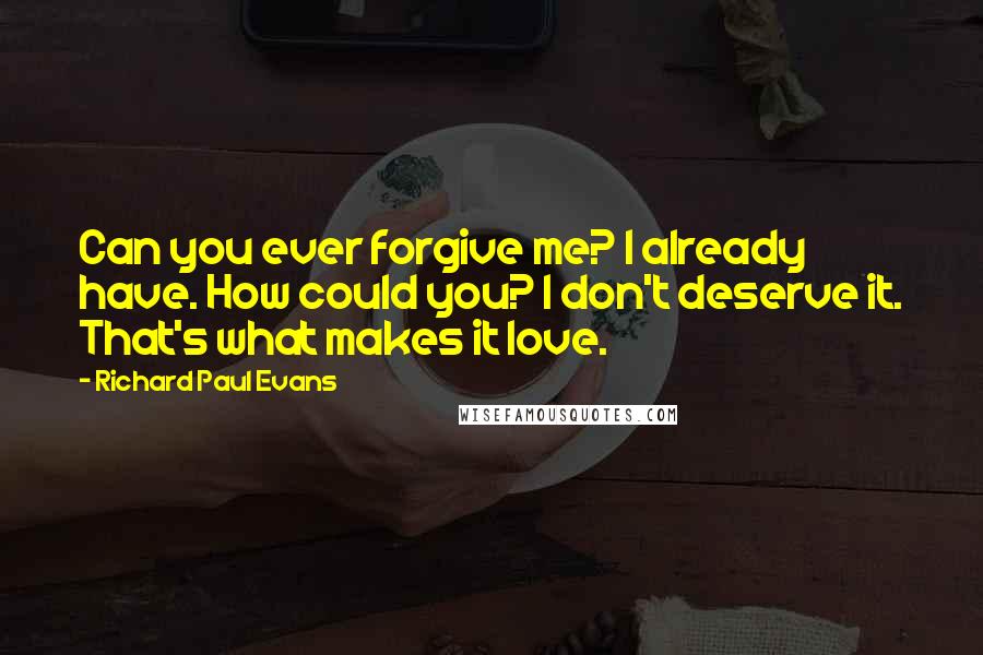 Richard Paul Evans Quotes: Can you ever forgive me? I already have. How could you? I don't deserve it. That's what makes it love.