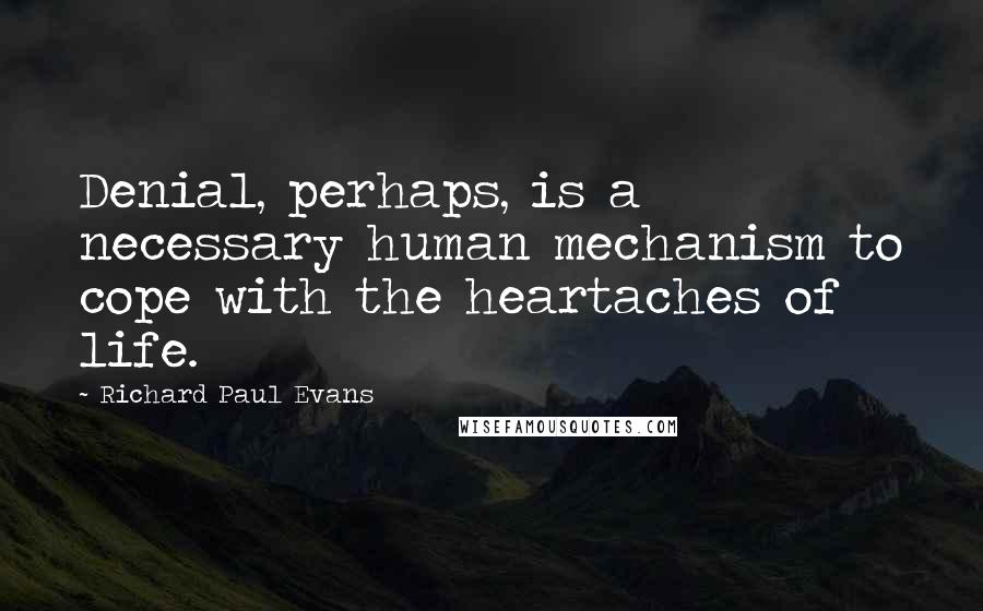 Richard Paul Evans Quotes: Denial, perhaps, is a necessary human mechanism to cope with the heartaches of life.
