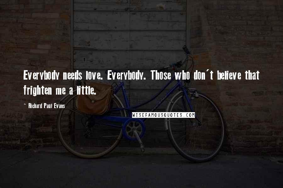 Richard Paul Evans Quotes: Everybody needs love. Everybody. Those who don't believe that frighten me a little.