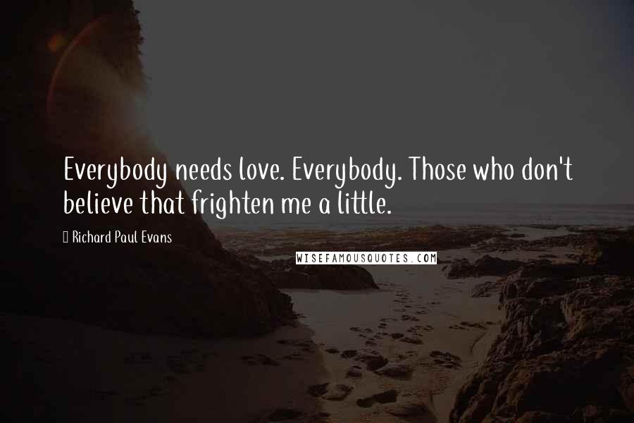 Richard Paul Evans Quotes: Everybody needs love. Everybody. Those who don't believe that frighten me a little.