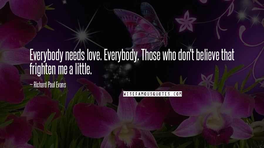 Richard Paul Evans Quotes: Everybody needs love. Everybody. Those who don't believe that frighten me a little.