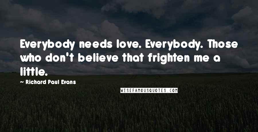 Richard Paul Evans Quotes: Everybody needs love. Everybody. Those who don't believe that frighten me a little.