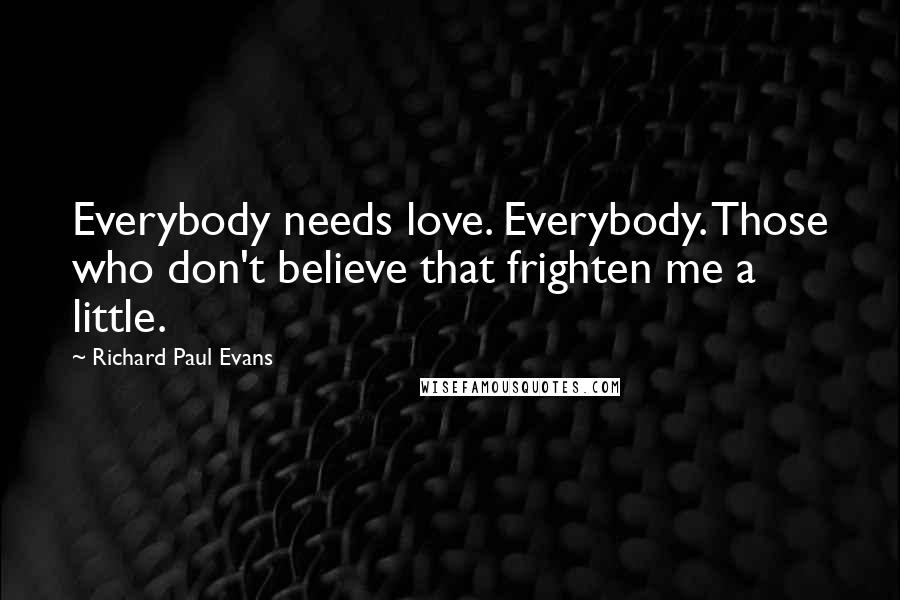 Richard Paul Evans Quotes: Everybody needs love. Everybody. Those who don't believe that frighten me a little.