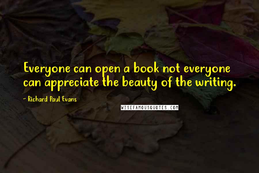 Richard Paul Evans Quotes: Everyone can open a book not everyone can appreciate the beauty of the writing.