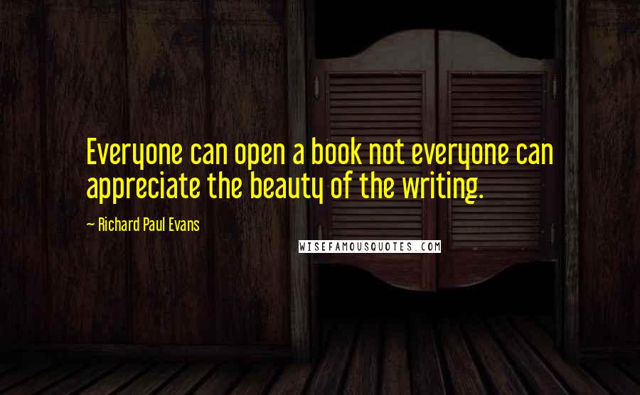 Richard Paul Evans Quotes: Everyone can open a book not everyone can appreciate the beauty of the writing.