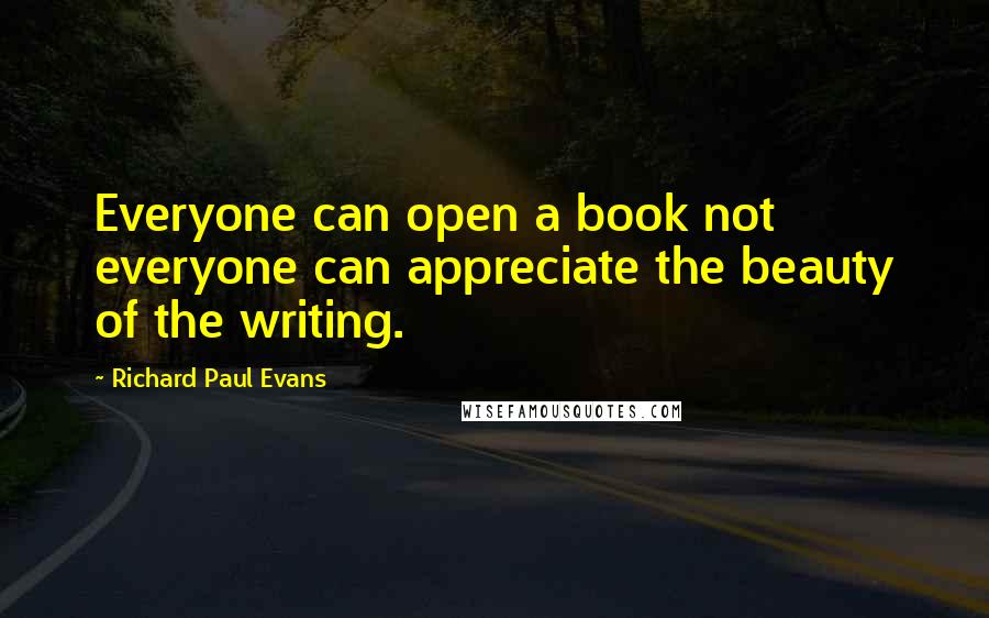 Richard Paul Evans Quotes: Everyone can open a book not everyone can appreciate the beauty of the writing.