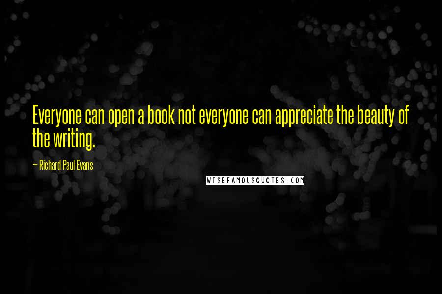 Richard Paul Evans Quotes: Everyone can open a book not everyone can appreciate the beauty of the writing.