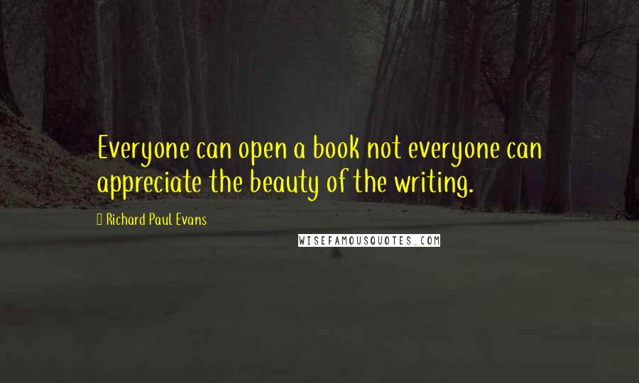 Richard Paul Evans Quotes: Everyone can open a book not everyone can appreciate the beauty of the writing.