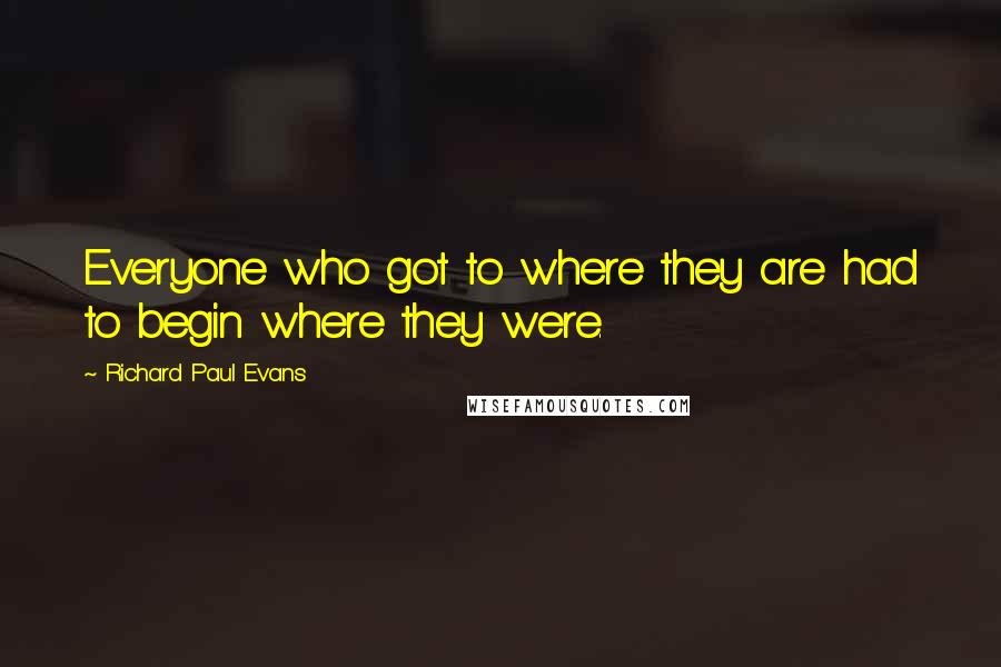 Richard Paul Evans Quotes: Everyone who got to where they are had to begin where they were.