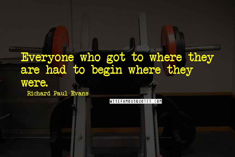 Richard Paul Evans Quotes: Everyone who got to where they are had to begin where they were.