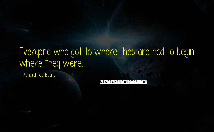 Richard Paul Evans Quotes: Everyone who got to where they are had to begin where they were.