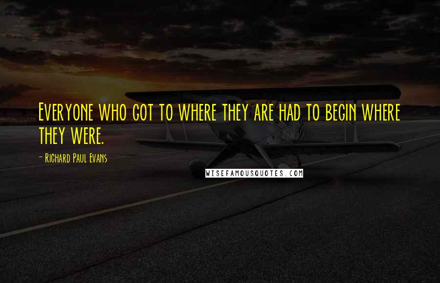 Richard Paul Evans Quotes: Everyone who got to where they are had to begin where they were.