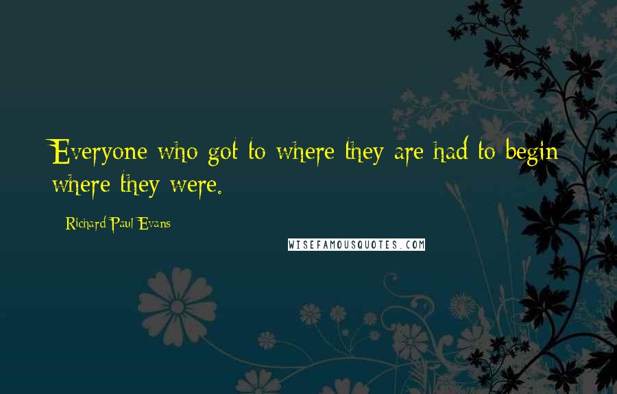 Richard Paul Evans Quotes: Everyone who got to where they are had to begin where they were.