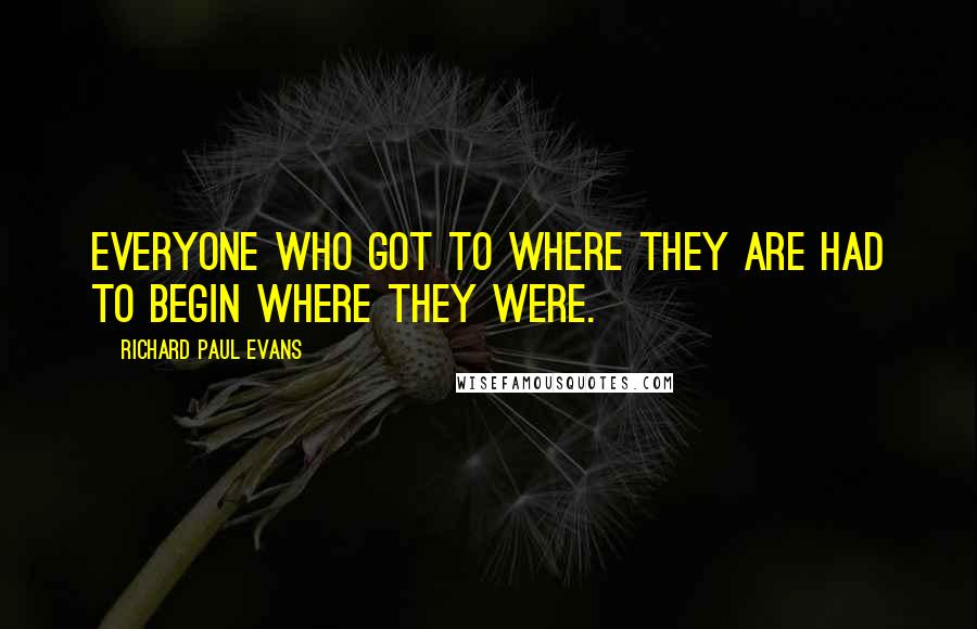 Richard Paul Evans Quotes: Everyone who got to where they are had to begin where they were.