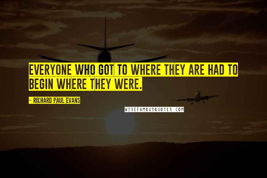 Richard Paul Evans Quotes: Everyone who got to where they are had to begin where they were.